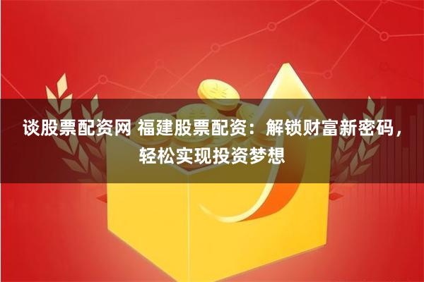谈股票配资网 福建股票配资：解锁财富新密码，轻松实现投资梦想