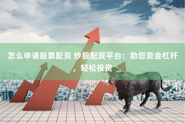 怎么申请股票配资 炒股配资平台：助您资金杠杆，轻松投资