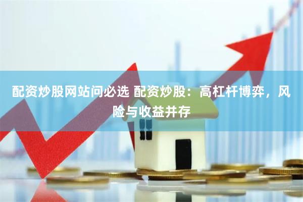 配资炒股网站问必选 配资炒股：高杠杆博弈，风险与收益并存
