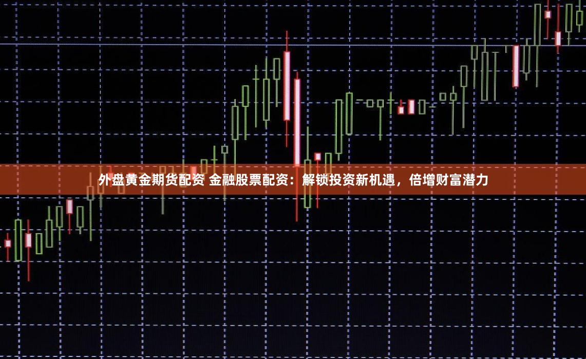外盘黄金期货配资 金融股票配资：解锁投资新机遇，倍增财富潜力