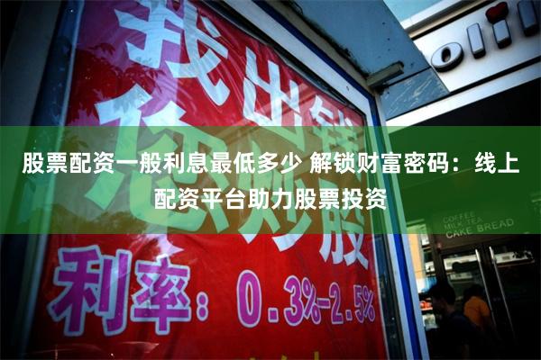 股票配资一般利息最低多少 解锁财富密码：线上配资平台助力股票投资