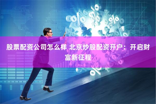 股票配资公司怎么样 北京炒股配资开户：开启财富新征程