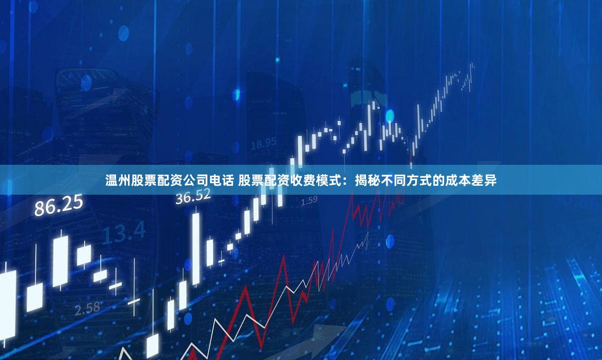 温州股票配资公司电话 股票配资收费模式：揭秘不同方式的成本差异