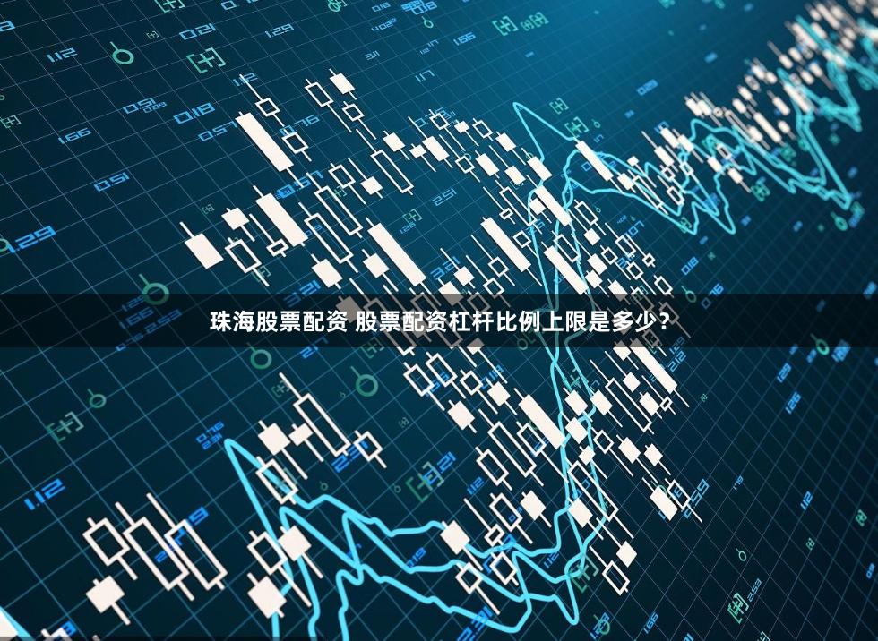 珠海股票配资 股票配资杠杆比例上限是多少？