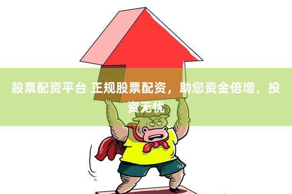 股票配资平台 正规股票配资，助您资金倍增，投资无忧
