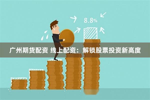广州期货配资 线上配资：解锁股票投资新高度