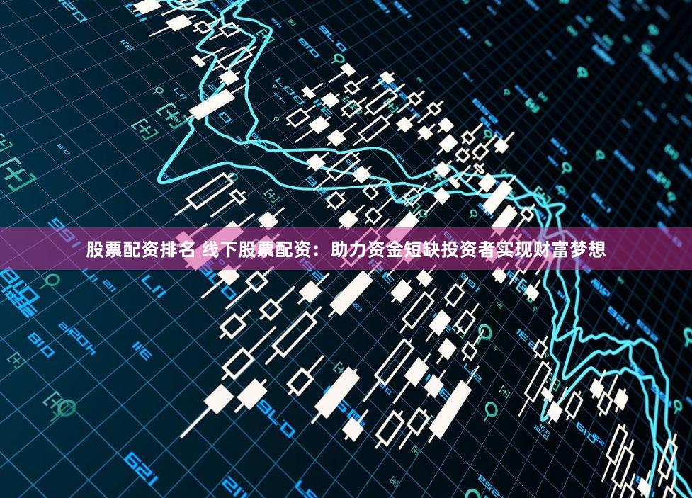 股票配资排名 线下股票配资：助力资金短缺投资者实现财富梦想