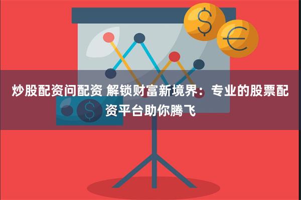 炒股配资问配资 解锁财富新境界：专业的股票配资平台助你腾飞