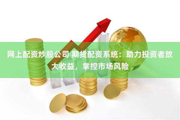 网上配资炒股公司 期货配资系统：助力投资者放大收益，掌控市场风险