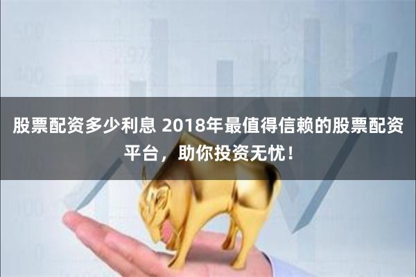 股票配资多少利息 2018年最值得信赖的股票配资平台，助你投资无忧！