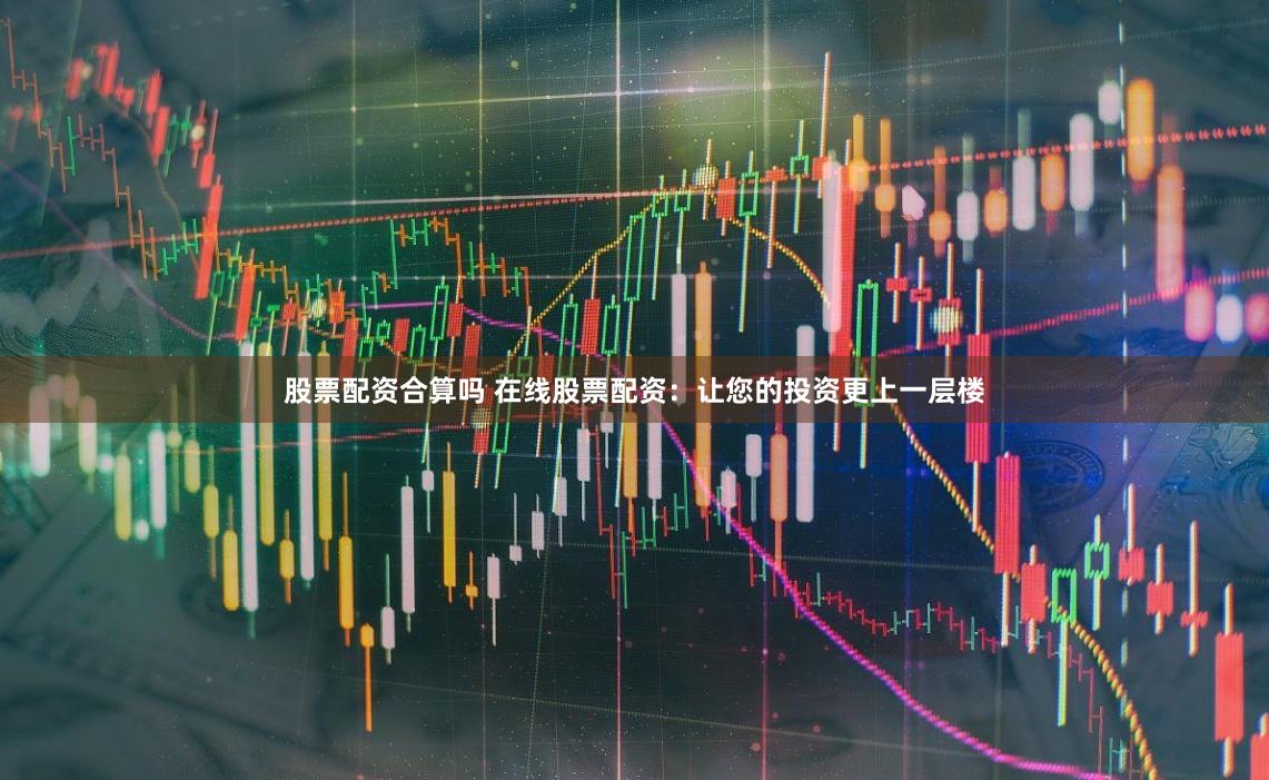 股票配资合算吗 在线股票配资：让您的投资更上一层楼