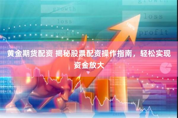 黄金期货配资 揭秘股票配资操作指南，轻松实现资金放大