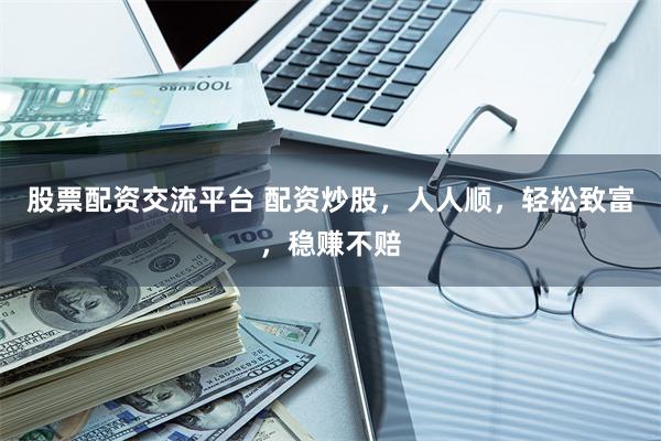 股票配资交流平台 配资炒股，人人顺，轻松致富，稳赚不赔