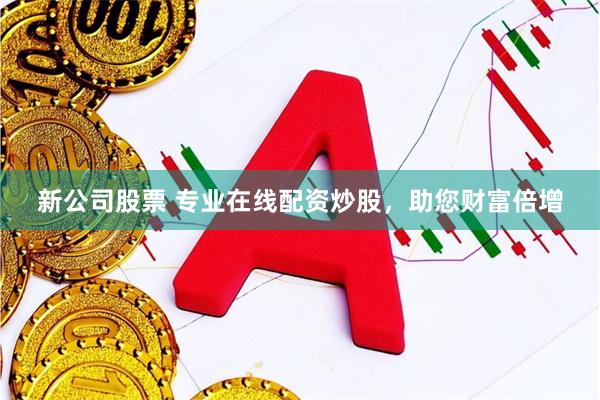 新公司股票 专业在线配资炒股，助您财富倍增