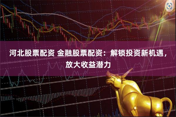 河北股票配资 金融股票配资：解锁投资新机遇，放大收益潜力