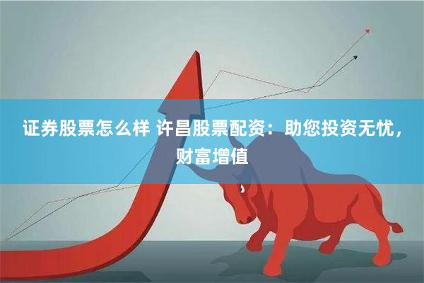 证券股票怎么样 许昌股票配资：助您投资无忧，财富增值