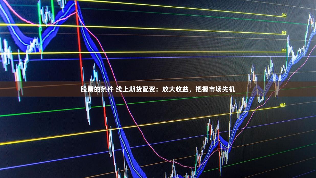 股票的条件 线上期货配资：放大收益，把握市场先机