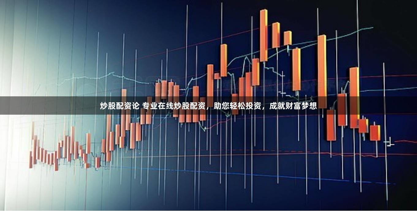 炒股配资论 专业在线炒股配资，助您轻松投资，成就财富梦想