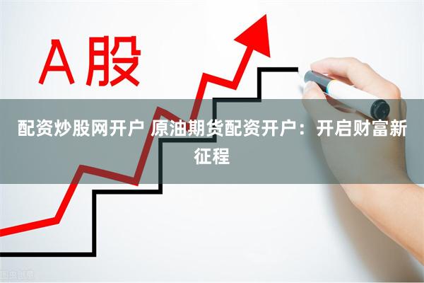 配资炒股网开户 原油期货配资开户：开启财富新征程