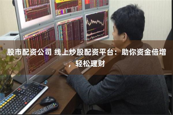 股市配资公司 线上炒股配资平台：助你资金倍增，轻松理财