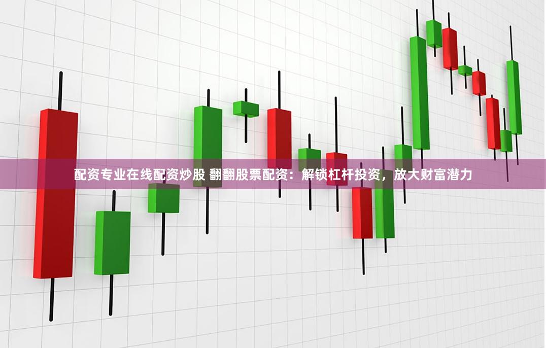 配资专业在线配资炒股 翻翻股票配资：解锁杠杆投资，放大财富潜力
