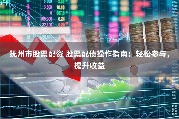 抚州市股票配资 股票配债操作指南：轻松参与，提升收益