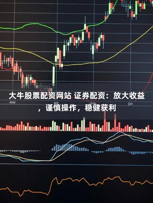 大牛股票配资网站 证券配资：放大收益，谨慎操作，稳健获利