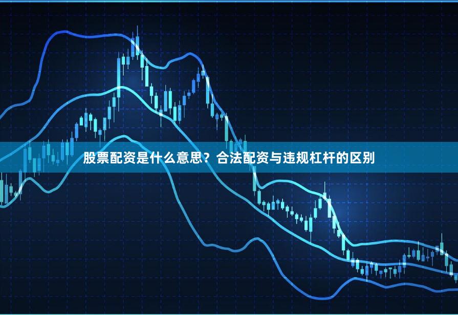 股票配资是什么意思？合法配资与违规杠杆的区别