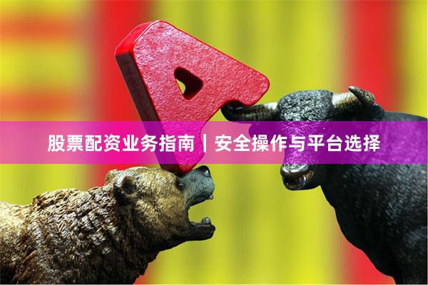 股票配资业务指南｜安全操作与平台选择