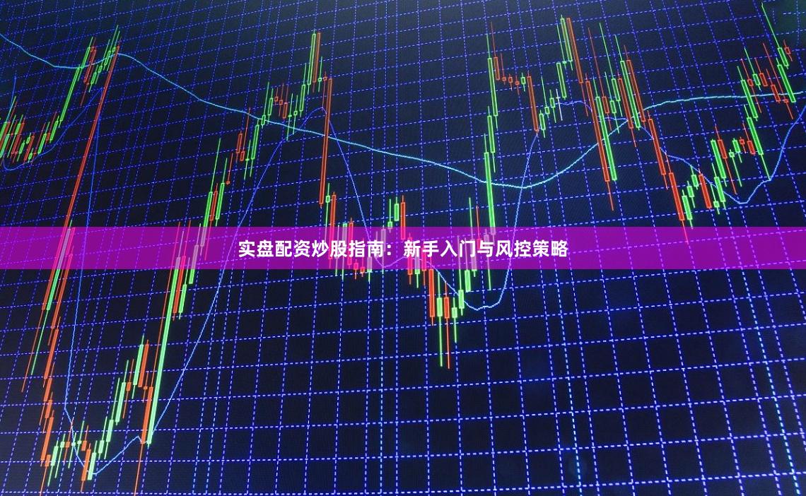 实盘配资炒股指南：新手入门与风控策略