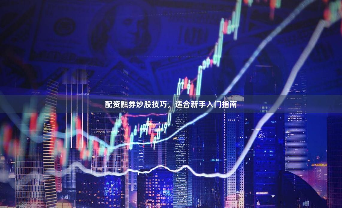 配资融券炒股技巧，适合新手入门指南